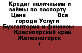 Кредит наличными и займы по паспорту › Цена ­ 2 000 000 - Все города Услуги » Бухгалтерия и финансы   . Красноярский край,Железногорск г.